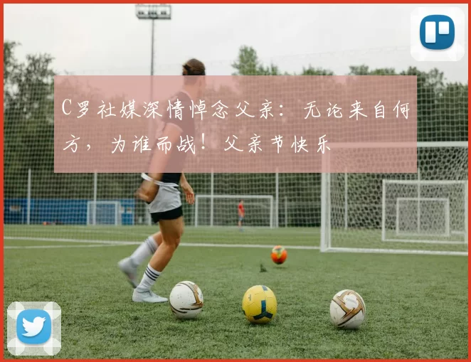 C罗社媒深情悼念父亲:无论来自何方,为谁而战!父亲节快乐️