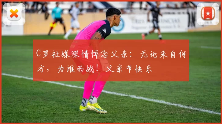 C罗社媒深情悼念父亲:无论来自何方,为谁而战!父亲节快乐️