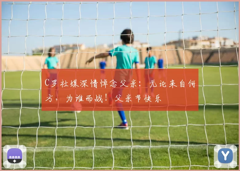 C罗社媒深情悼念父亲：无论来自何方，为谁而战！父亲节快乐️