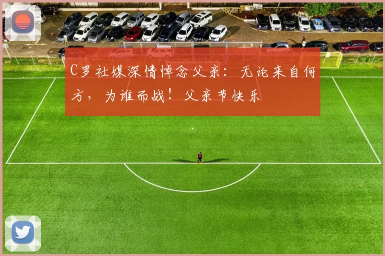 C罗社媒深情悼念父亲：无论来自何方，为谁而战！父亲节快乐️