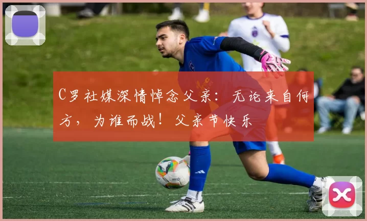 C罗社媒深情悼念父亲:无论来自何方,为谁而战!父亲节快乐️