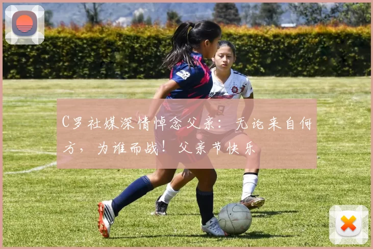 C罗社媒深情悼念父亲：无论来自何方，为谁而战！父亲节快乐️