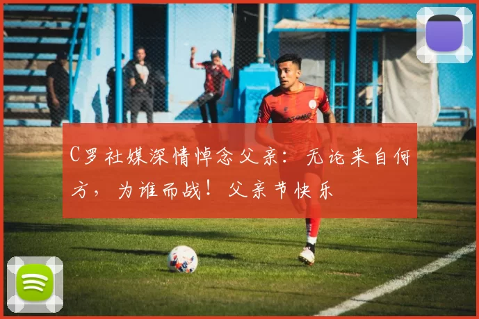 C罗社媒深情悼念父亲：无论来自何方，为谁而战！父亲节快乐️