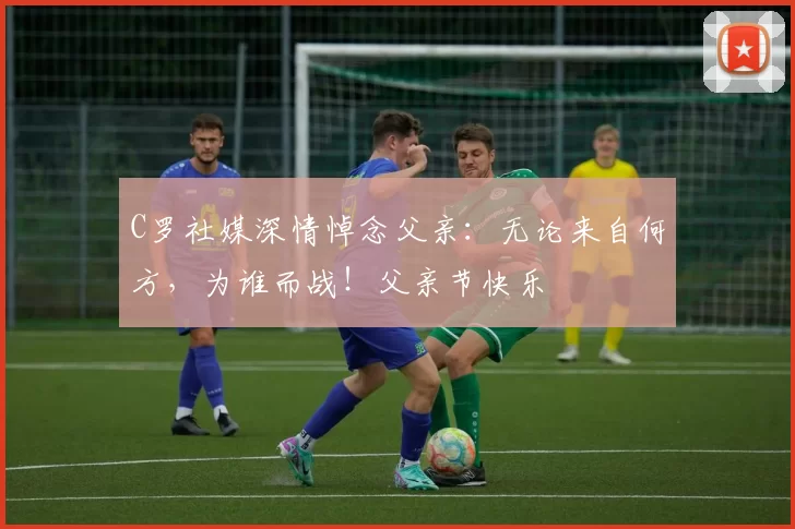 C罗社媒深情悼念父亲:无论来自何方,为谁而战!父亲节快乐️