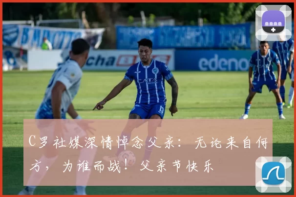 C罗社媒深情悼念父亲：无论来自何方，为谁而战！父亲节快乐️