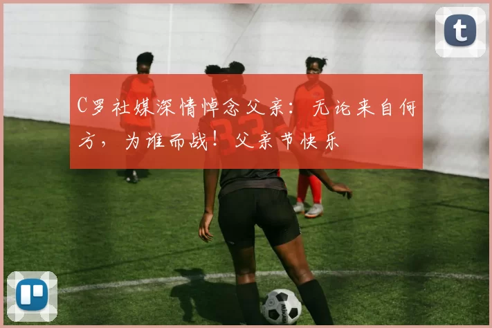 C罗社媒深情悼念父亲：无论来自何方，为谁而战！父亲节快乐️