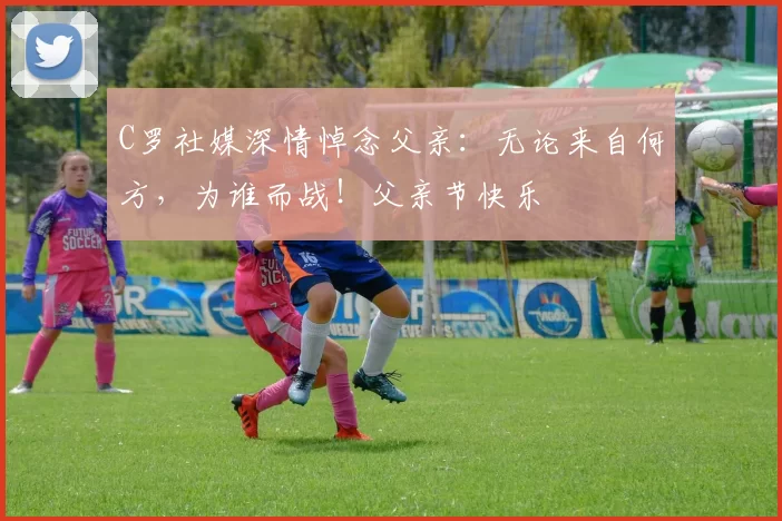 C罗社媒深情悼念父亲：无论来自何方，为谁而战！父亲节快乐️