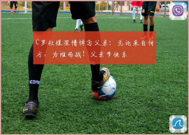 C罗社媒深情悼念父亲：无论来自何方，为谁而战！父亲节快乐️