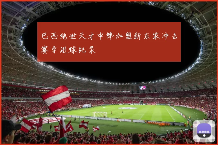 巴西绝世天才中锋加盟新东家冲击赛季进球纪录