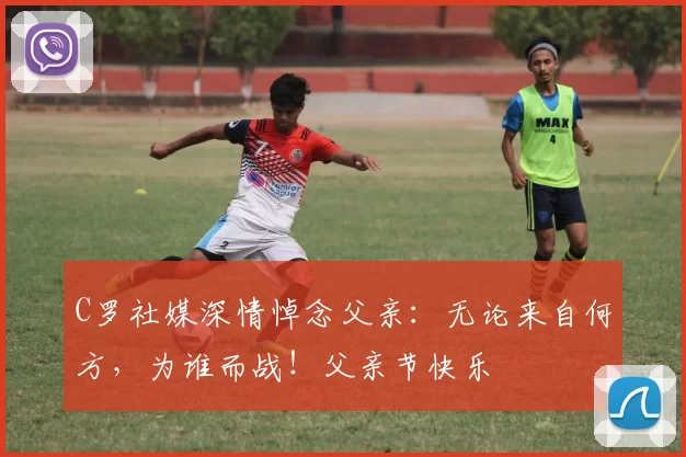 C罗社媒深情悼念父亲：无论来自何方，为谁而战！父亲节快乐️