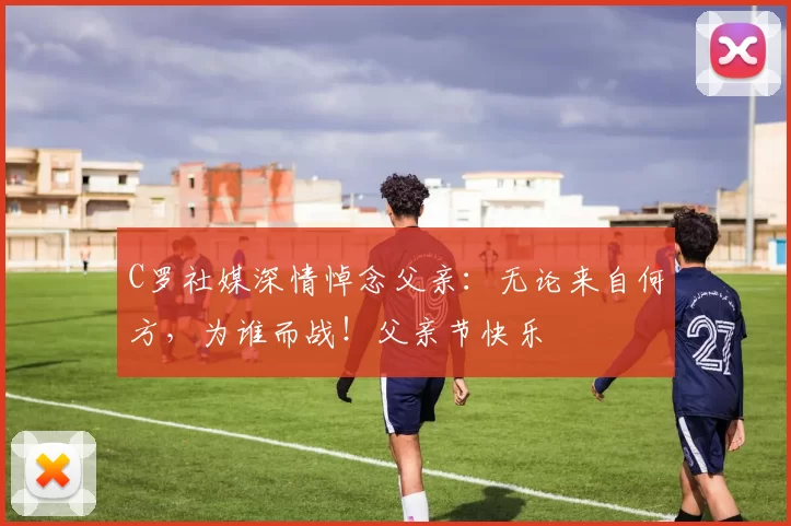 C罗社媒深情悼念父亲:无论来自何方,为谁而战!父亲节快乐️