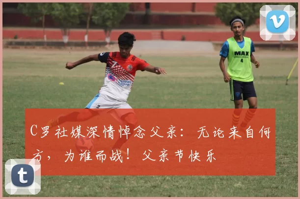 C罗社媒深情悼念父亲：无论来自何方，为谁而战！父亲节快乐️