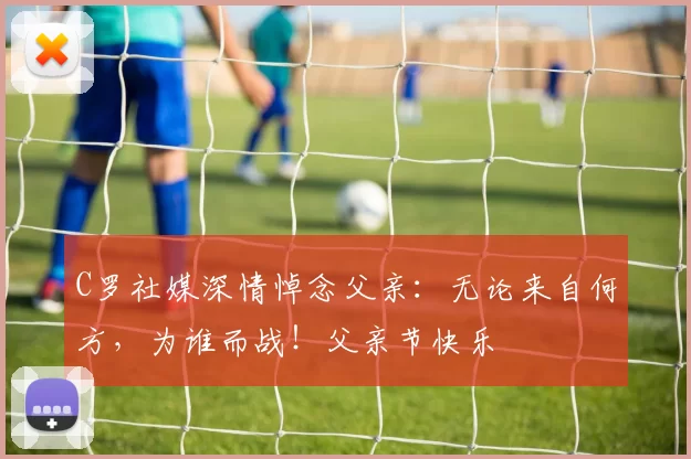 C罗社媒深情悼念父亲：无论来自何方，为谁而战！父亲节快乐️