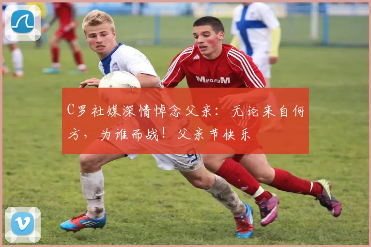 C罗社媒深情悼念父亲：无论来自何方，为谁而战！父亲节快乐️