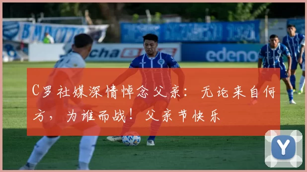 C罗社媒深情悼念父亲：无论来自何方，为谁而战！父亲节快乐️