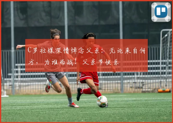 C罗社媒深情悼念父亲：无论来自何方，为谁而战！父亲节快乐️