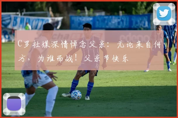 C罗社媒深情悼念父亲:无论来自何方,为谁而战!父亲节快乐️