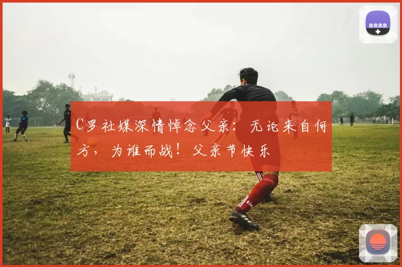 C罗社媒深情悼念父亲:无论来自何方,为谁而战!父亲节快乐️