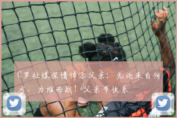 C罗社媒深情悼念父亲：无论来自何方，为谁而战！父亲节快乐️