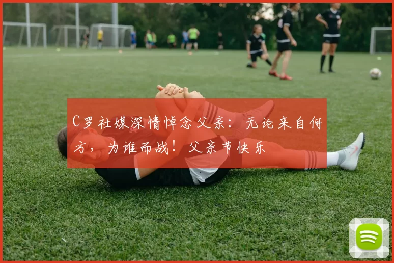 C罗社媒深情悼念父亲:无论来自何方,为谁而战!父亲节快乐️