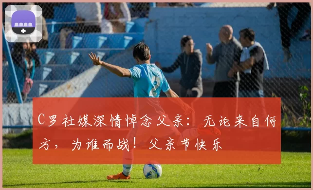 C罗社媒深情悼念父亲：无论来自何方，为谁而战！父亲节快乐️