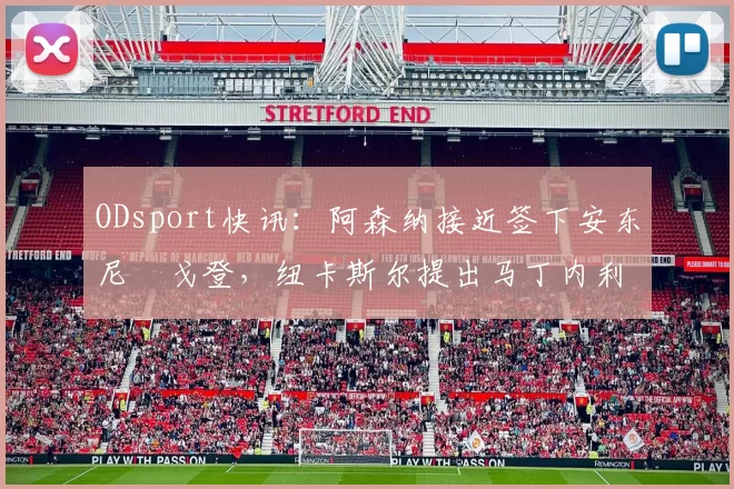 ODsport快讯:阿森纳接近签下安东尼・戈登,纽卡斯尔提出马丁内利交换条件_交易_球员_谈判