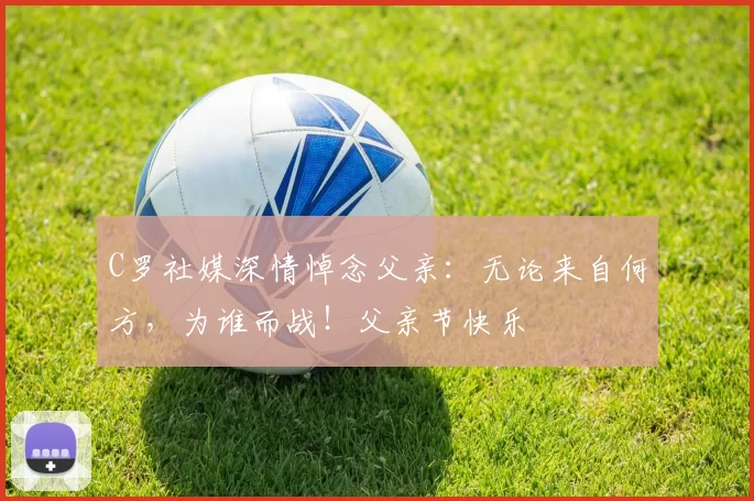 C罗社媒深情悼念父亲:无论来自何方,为谁而战!父亲节快乐️