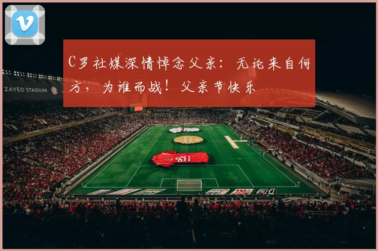 C罗社媒深情悼念父亲：无论来自何方，为谁而战！父亲节快乐️