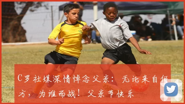 C罗社媒深情悼念父亲:无论来自何方,为谁而战!父亲节快乐️