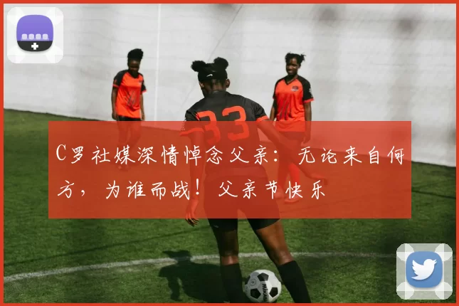 C罗社媒深情悼念父亲：无论来自何方，为谁而战！父亲节快乐️