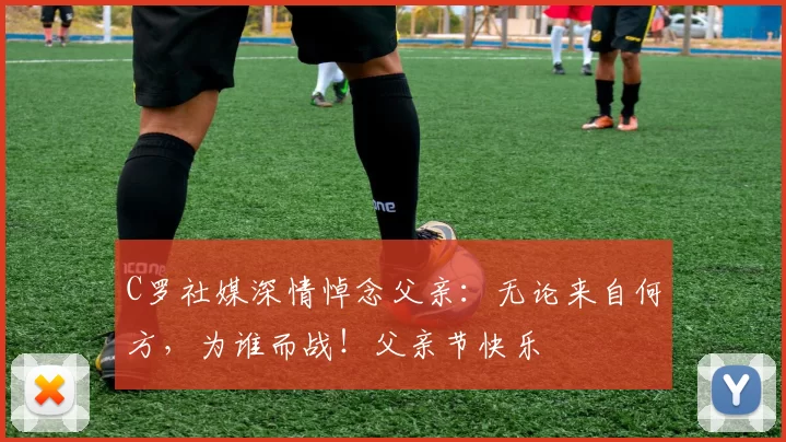 C罗社媒深情悼念父亲：无论来自何方，为谁而战！父亲节快乐️