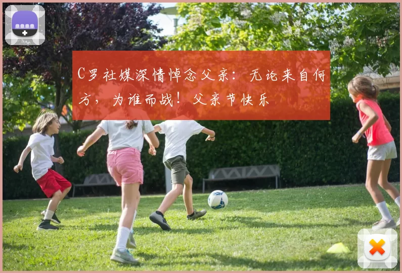 C罗社媒深情悼念父亲：无论来自何方，为谁而战！父亲节快乐️