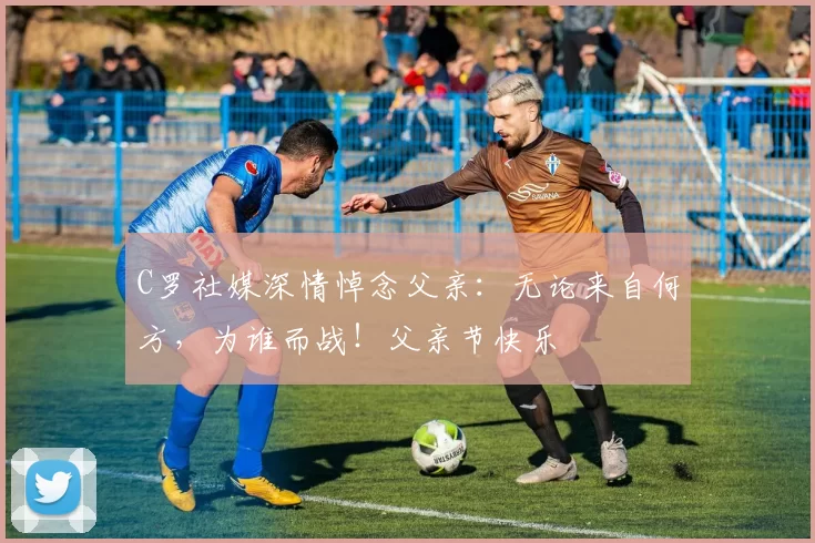 C罗社媒深情悼念父亲:无论来自何方,为谁而战!父亲节快乐️