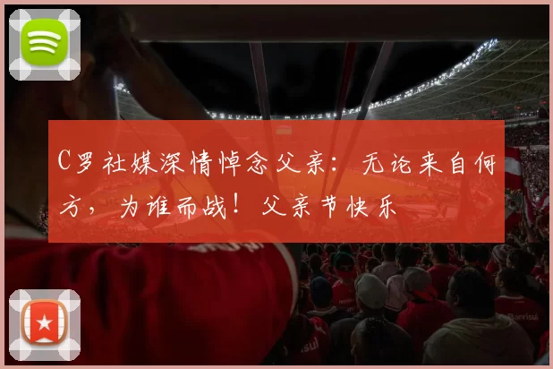 C罗社媒深情悼念父亲：无论来自何方，为谁而战！父亲节快乐️