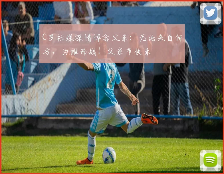 C罗社媒深情悼念父亲：无论来自何方，为谁而战！父亲节快乐️