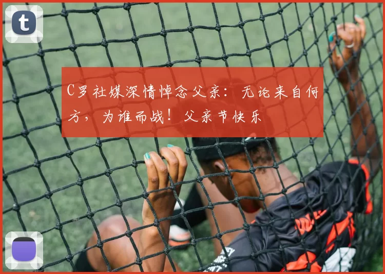 C罗社媒深情悼念父亲:无论来自何方,为谁而战!父亲节快乐️