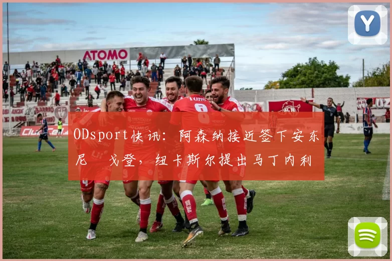ODsport快讯:阿森纳接近签下安东尼・戈登,纽卡斯尔提出马丁内利交换条件_交易_球员_谈判