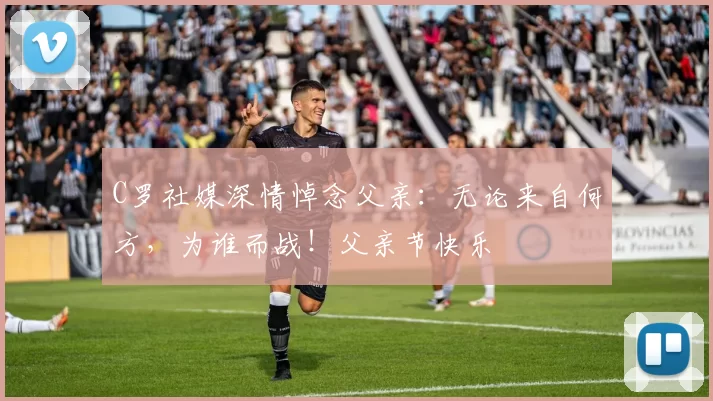 C罗社媒深情悼念父亲：无论来自何方，为谁而战！父亲节快乐️