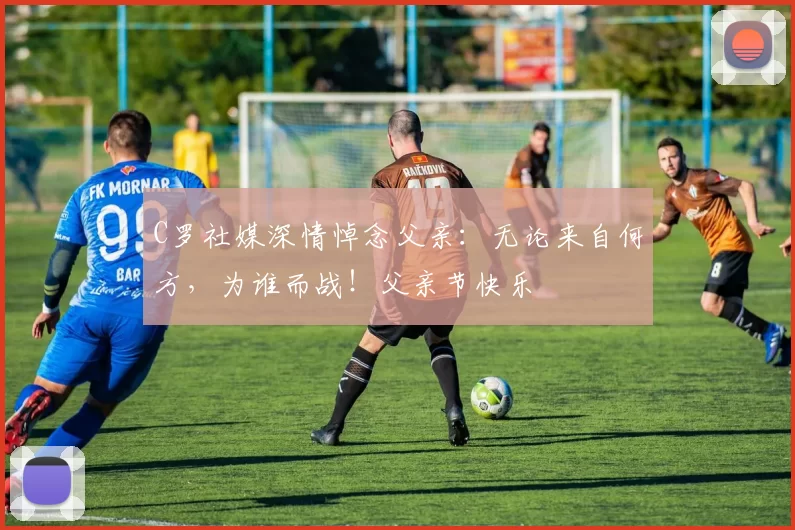 C罗社媒深情悼念父亲：无论来自何方，为谁而战！父亲节快乐️