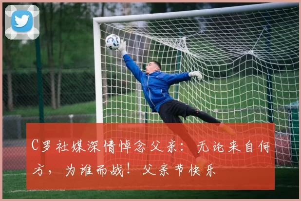 C罗社媒深情悼念父亲：无论来自何方，为谁而战！父亲节快乐️