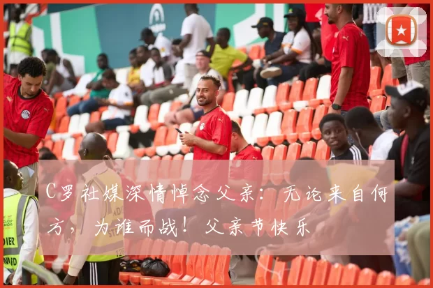 C罗社媒深情悼念父亲：无论来自何方，为谁而战！父亲节快乐️