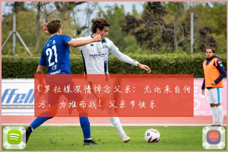 C罗社媒深情悼念父亲：无论来自何方，为谁而战！父亲节快乐️