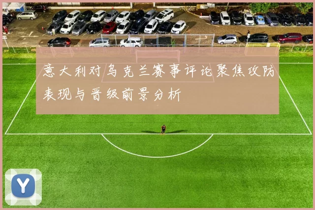 意大利对乌克兰赛事评论聚焦攻防表现与晋级前景分析