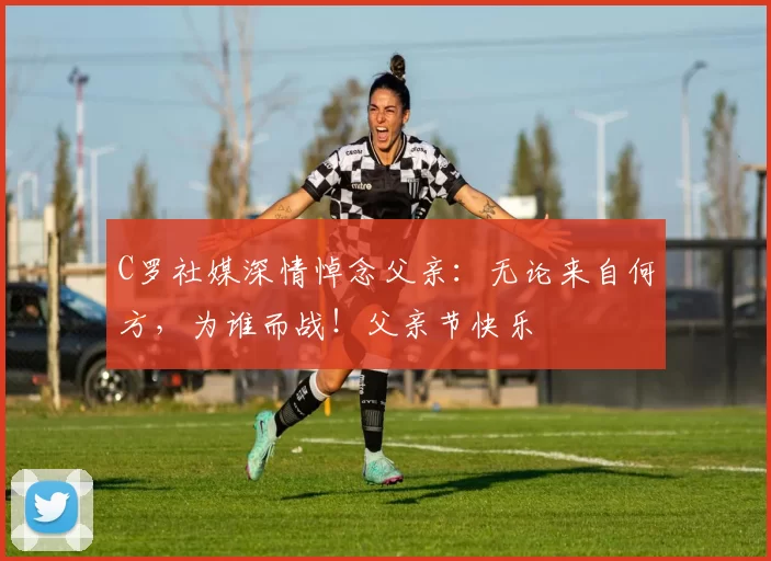 C罗社媒深情悼念父亲：无论来自何方，为谁而战！父亲节快乐️