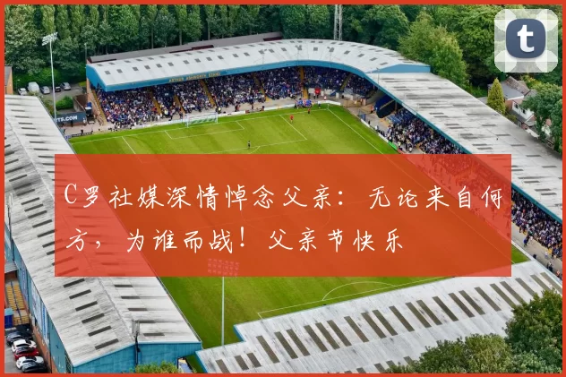 C罗社媒深情悼念父亲:无论来自何方,为谁而战!父亲节快乐️