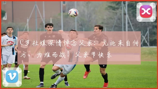 C罗社媒深情悼念父亲：无论来自何方，为谁而战！父亲节快乐️