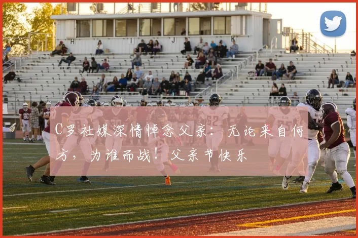 C罗社媒深情悼念父亲：无论来自何方，为谁而战！父亲节快乐️