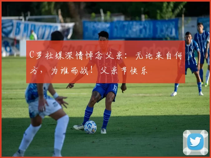 C罗社媒深情悼念父亲：无论来自何方，为谁而战！父亲节快乐️