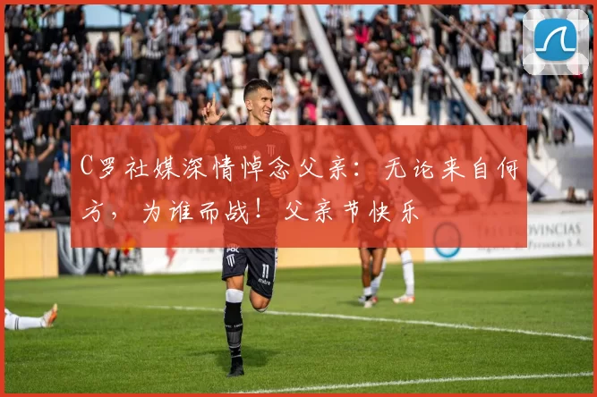 C罗社媒深情悼念父亲：无论来自何方，为谁而战！父亲节快乐️