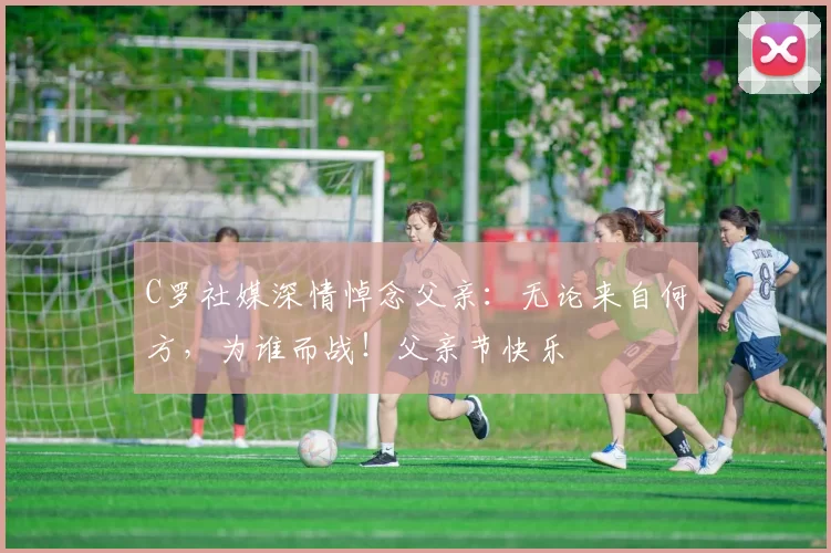 C罗社媒深情悼念父亲:无论来自何方,为谁而战!父亲节快乐️